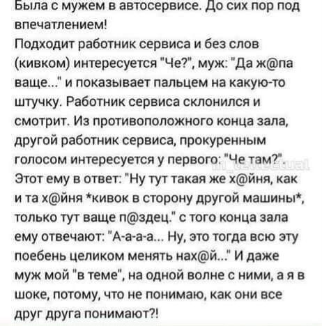 Было мужем в автосервисе до сих пор под впеЧатлеиием Подходит работник сервиса и без слов кивком интересуется Че муж да жпа ваще и показывает пальцем на какуюто штучку Работник сервиса склонился и смотрит Из противоположного конца зала другой работник сервиса прокуренным голосом интересуется у первою Че там Этот ему в ответ Ну тут такая же хйии как и та хйия кивок в сторону другой машииы только ту