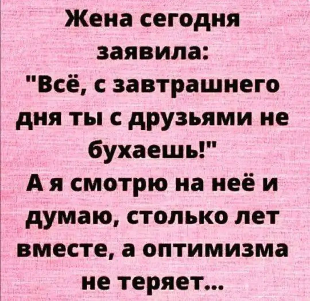 Жена сегодня заявила Всё с завтрашнего дня ты с друзьями не бухаешь А я смотрю на неё и думаю столько лет вместе а оптимизма не теряет