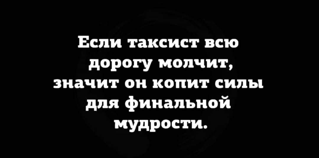 Если таксист всю дорогу молчит значит он копит силы для финальной мудрости