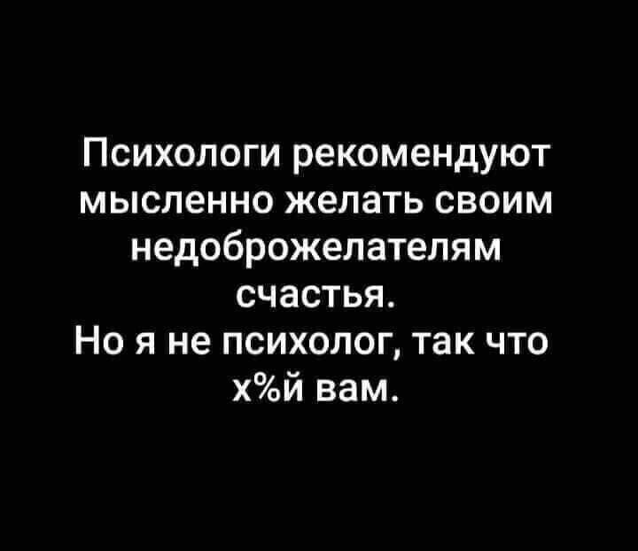 Психологи рекомендуют мысленно желать своим недоброжелатепям счастья Но я не психолог так что хй вам