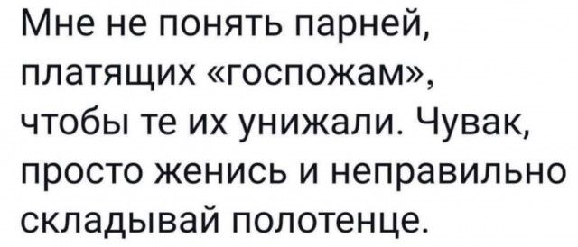 Мне не понять парней платящих госпожам чтобы те их унижапи Чувак просто женись и неправильно складывай полотенце