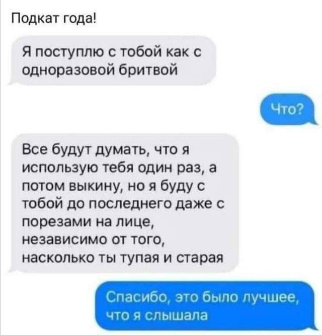 Подкат года Я поступлю тобой как с одноразовой бритвой Все будут думать что я использую тебя один раз а потом выкину но я буду с тобой до последнего даже порезами на лице независимо от того насколько ты тупая и старая