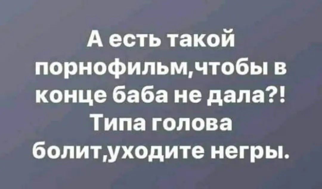 А есть такой порнофильцчтобы в конце баба не дала Типа голова болитуходите негры