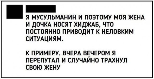 _ Я МУСУПЬМАНИН И ПОЭТОМУ МОЯ ЖЕНА И дОЧКА НОЕЯТ ХИдЖАБ ЧТО ПОСТОЯННО ПРИБОДИТ К НЕЛОВКИМ СИТУАЦИЯМ К ПРИМЕРУ ВЧЕРА ВЕЧЕРОМ Я ПЕРЕПУТАЛ И СПУЧАИНО ТРАХНУЛ СВОЮ ЖЕНУ