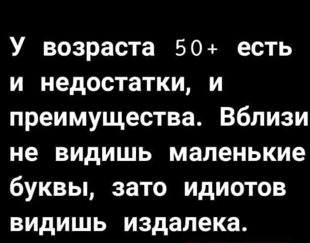 У возраста 50 есть и недостатки и преимущества Вблизи не видишь маленькие буквы зато идиотов видишь издалека