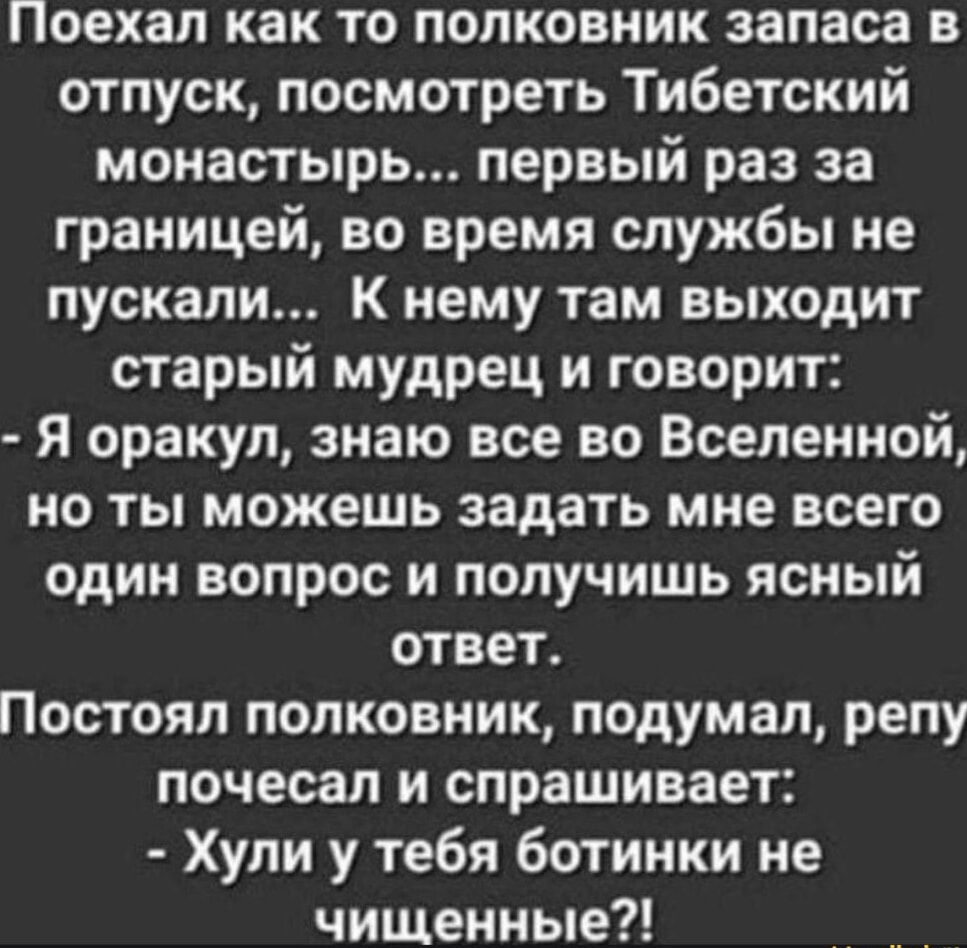 Поехал как то полковник запаса в отпуск посмотреть Тибетский монастырь первый раз за границей во время службы не пускали К нему там выходит старый мудрец и говорит Я оракул знаю все во Вселенной но ты можешь задать мне всего один вопрос и получишь ясный ответ Постоял полковник подумал репу почесал и спрашивает Хули у тебя ботинки не чищенные