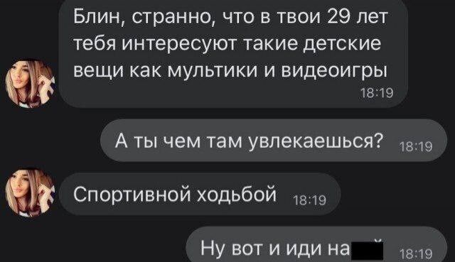 Блин странно что в твои 29 лет тебя интересуют такие детские вещи как мультики и видеоигры в на А ты чем там увпекаешься Спортивной ходьбой Ну вот и иди на 9