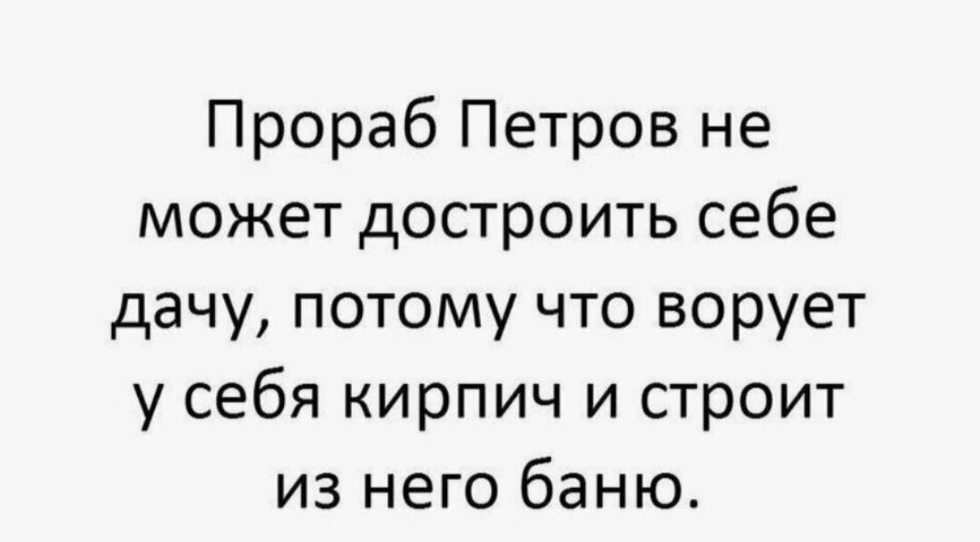 Прораб Петров не может достроить себе дачу потому что ворует у себя кирпич и строит из него баню