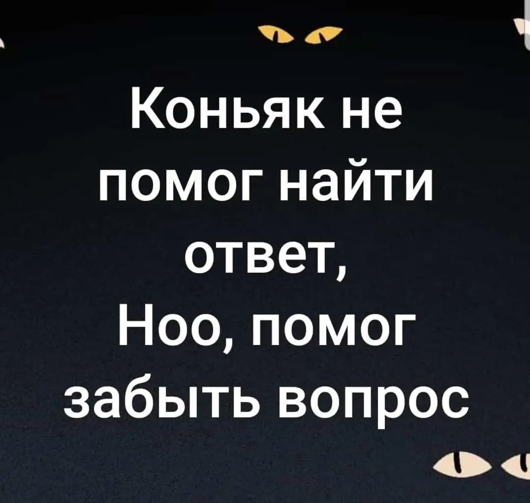 о Коньяк не помог найти ответ Ноо помог забыть вопрос