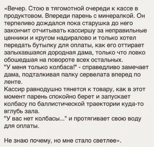 Ввнер Стою в тптомотиой очереди касса в продуктовом Впереди парень мииералкой Он тврпвливо дожпэлсп пока старушка до него закончит отчитывать кассиршу за неправильные ценники и кругом иадиралово и только хотел передать бутылку для оплаты как его опирает запыхавшаясн парадная дама только что ловко обошедшая на повороте всех остальных У меня только колбаса справедливо замечает дама подталкивая палку