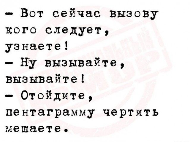 Вот сейчас вызову кого следует узнаете ну выэЫВайте вызывяйте Отойдяте пентаграмму чертить мешаете