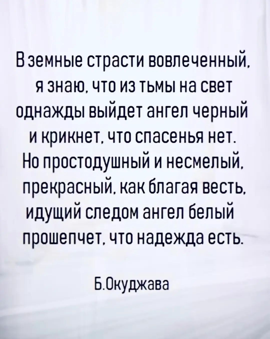 Вземные страсти воелеченный я знаючто из тьмы на свет однажды выйдет ангел черный и крикнет что спасенья нет На простодушный и несмепый прекрасный как благая весть идущий следом ангеп белый прошепчет что надежда есть БОкуджава