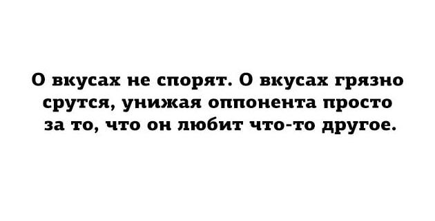 О вкусах не спорят 0 вкусах грязно сру пя унижая оппонента просто за то что он любит что то другое