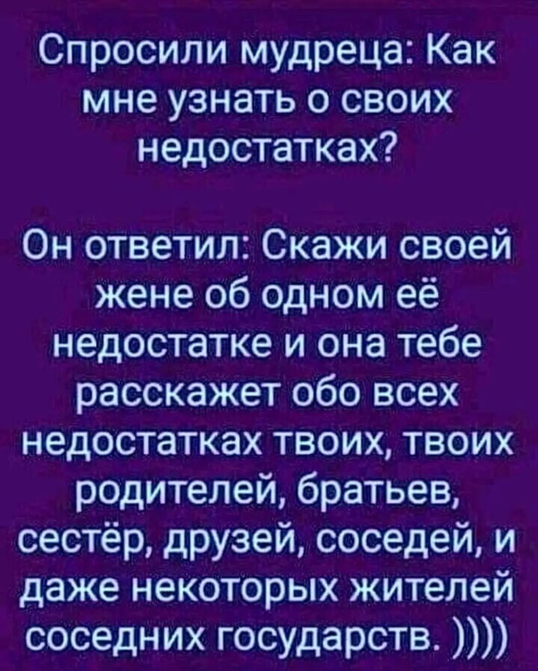 Спросили мудреца Как мне узнать о своих недостатках Он ответил Скажи своей жене об одном её недостатке и она тебе расскажет обо всех недостатках твоих твоих родителей братьев сестёр друзей соседей и даже некоторых жителей соседних государств