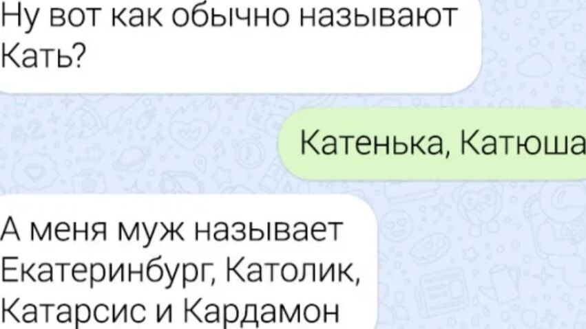 Ну вот как обычно называют Кать Катенька Катюша А меня муж называет Екатеринбурі Католик Катарсис и Кардамон