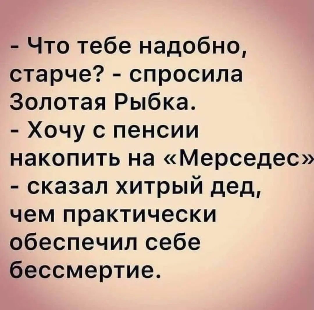 Что тебе надобно старче спросила Золотая Рыбка Хочу с пенсии накопить на Мерседес сказал хитрый дед чем практически обеспечил себе бессмертие