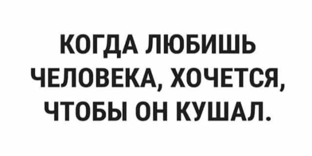 КОГДА ЛЮБИШЬ ЧЕЛОВЕКА ХОЧЕТСЯ ЧТОБЫ ОН КУШАЛ