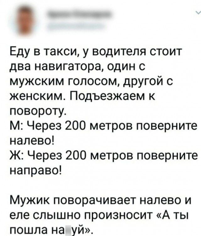 Еду в такси у водителя стоит два навигатора один с мужским голосом другой с женским Подъезжаем к повороту М Через 200 метров поверните налево Ж Через 200 метров поверните направо Мужик поворачивает налево и еле слышно произносит А ты пошла на уй