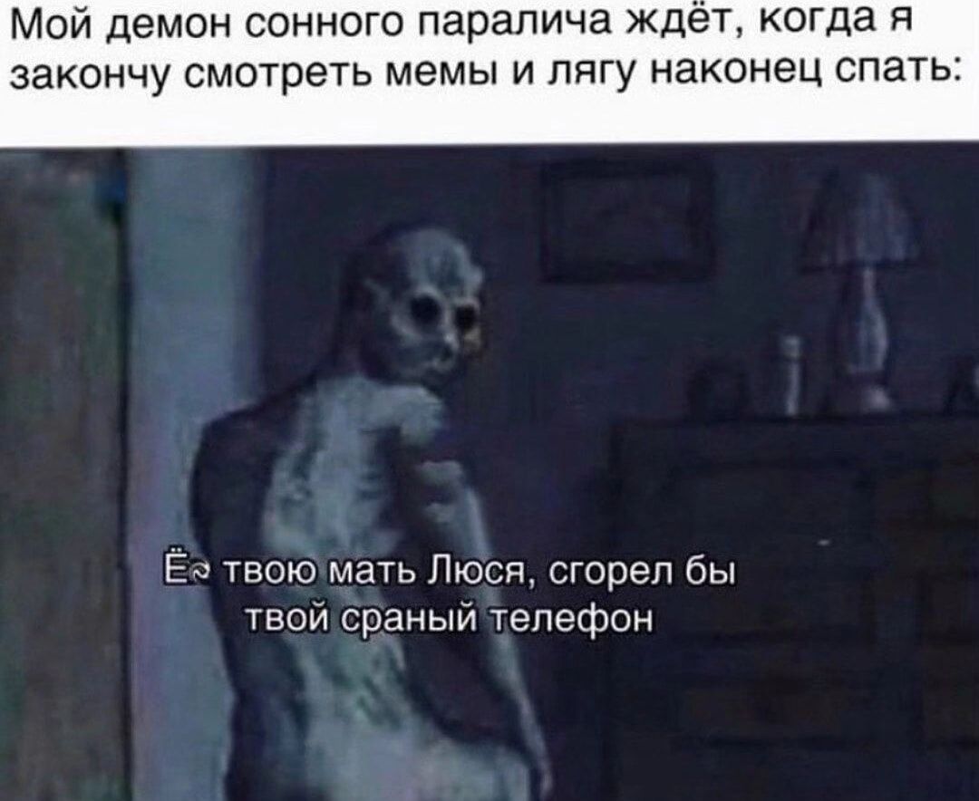 Мой демон сонного паралича ждет когда я закончу смотреть мемы и пягу наконец спать в твою мать Люся сгорел бы твои сраный телефон