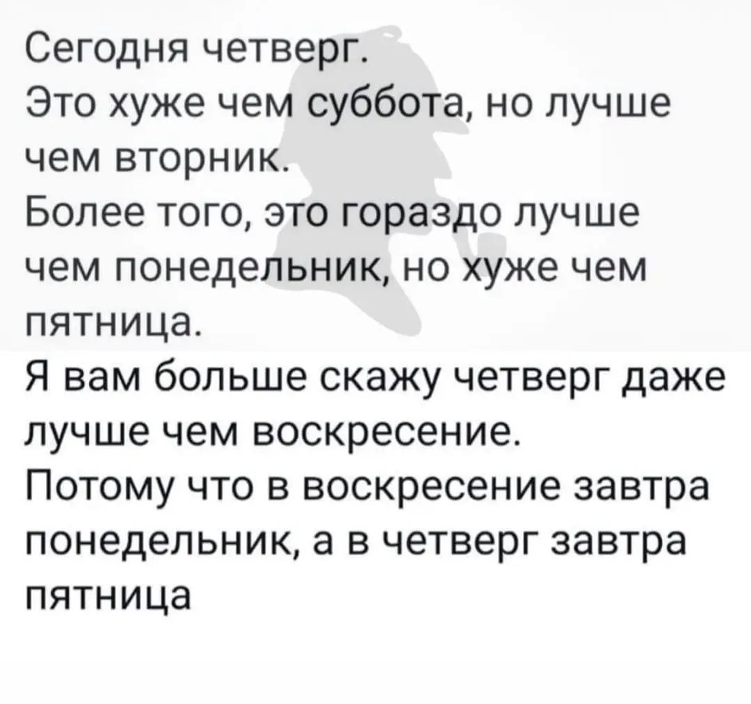 Сегодня четверг Это хуже чем суббота но лучше чем вторник Более того это гораздо лучше чем понедельник но хуже чем пятница Я вам больше скажу четверг даже лучше чем воскресение Потому что в воскресение завтра понедельник а в четверг завтра пятница