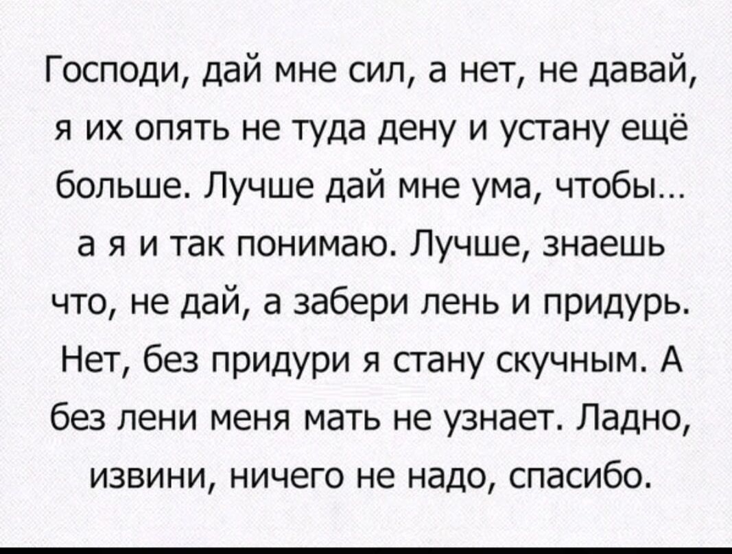 Господи дай мне сил а нет не давай я их опять не туда цену и устану ещё больше Лучше дай мне ума чтобы а Я И ТВК ПОНИМЭЮ ЛУЧШЕ знаешь что не дай а забери лень и придурь Нет без придури я сгану скучным А без пени меня мать не узнает Ладно извини ничего не надо спасибо