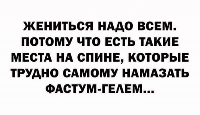 ЖЕНИТЬСЯ НАДО ВСЕМ ПОТОМУ ЧТО ЕСТЬ ТАКИЕ МЕСТА НА СПИНЕ КОТОРЫЕ ТРУДНО САМОМУ НАМАЗАТЬ ФАСТУМ ГЕАЕМ