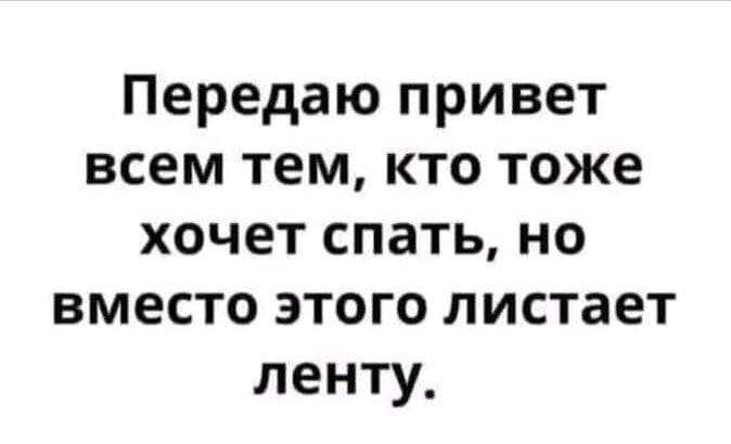 Передаю привет всем тем кто тоже хочет спать но вместо этого листает ленту