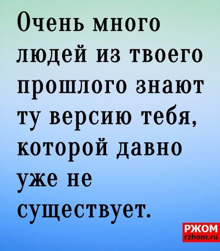 Очень много людей из твоего прошлого знают ту версию тебя которой давно уже не существует