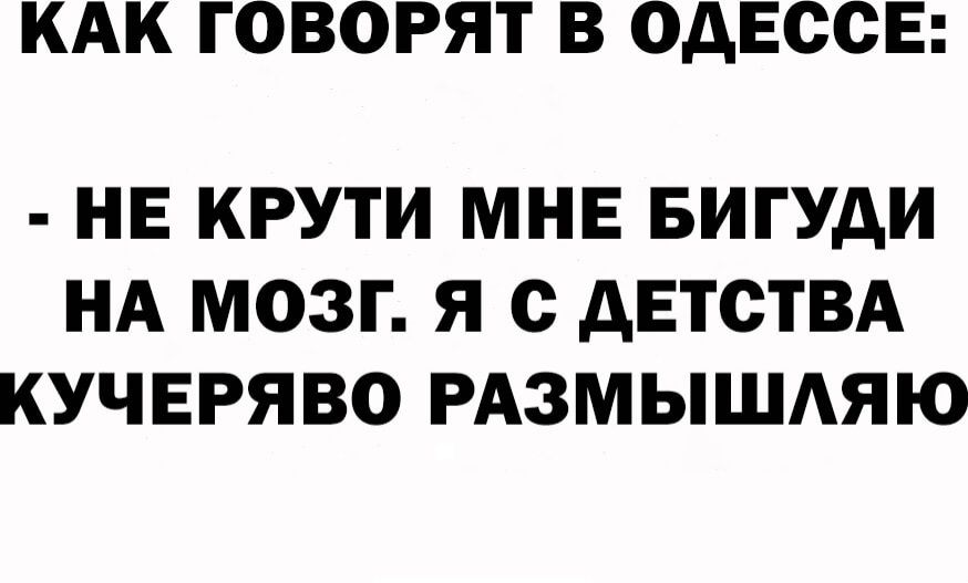 КАК ГОВОРЯТ В ОДЕССЕ НЕ КРУТИ МНЕ БИГУДИ НА МОЗГ Я с АЕТСТВА КУЧЕРЯВО РАЗМЫШАЯЮ