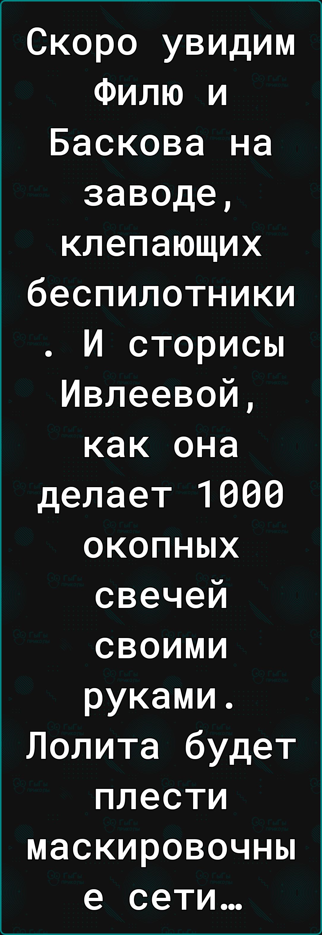 Скоро увидим Филю и Баскова на заводе клепающих беспилотники И сторисы Ивлеевой как она делает 1060 окопных свечей своими руками Лолита будет плести маскировочны е сети