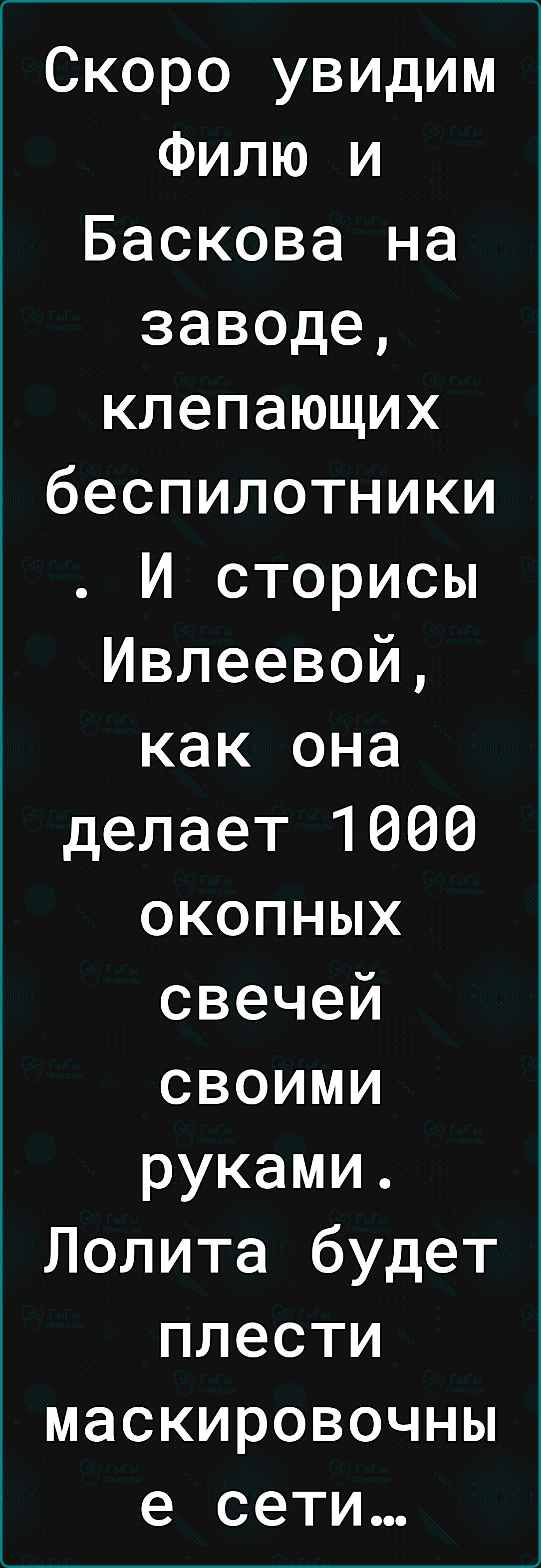 Скоро увидим Филю и Баскова на заводе клепающих беспилотники И сторисы Ивлеевой как она делает 1660 окопных свечей своими руками Лолита будет плести маскировочны е сети