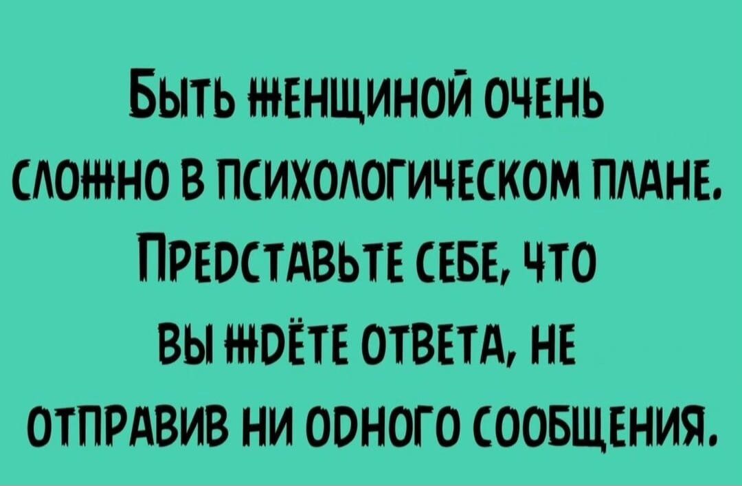 БЫТЬ ЖЕНЩИНОЙ ОЧЕНЬ СЛОЖНО В ПСИХОАОГИЧЕСКОМ ПААНЕ ПРЮСТАВЬТЕ СЕБЕ ЧТО ВЫ НЮЁТЕ ОТВЕТА НЕ ОТПРАВИВ НИ ОВНОГО СООБЩЕНИЯ