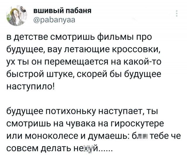 вшивый пабаия раЬапуаа в детстве смотришь фильмы про будущее вау летающие кроссовки ух ты он перемещается на какойто быстрой штуке скорей бы будущее наступило будущее потихоньку наступает ты смотришь на чувака на гироскутере ипи монокопесе и думаешь бп тебе че совсем делать не з й