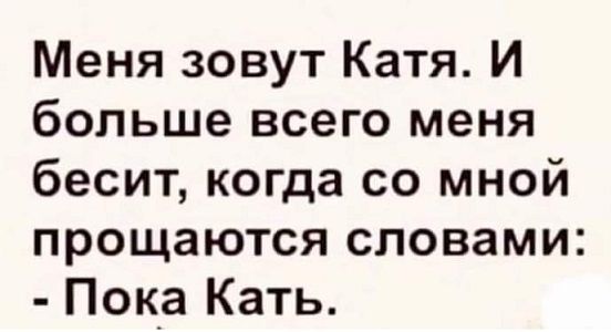 Меня зовут Катя И больше всего меня бесит когда со мной прощаются словами Пока Кать