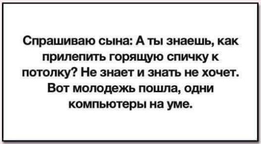 Сташиваю сына А ты знаешь как прилепить горящю спичку к потолку Не знает и знать не хочет Вы молодежь поцша одни КОМПЬЮТЕРЫ на уме