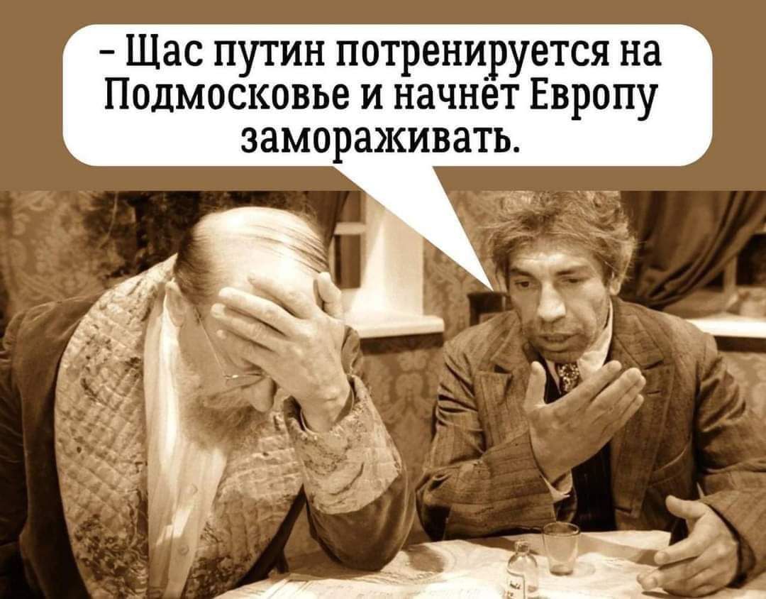 Щас путин потренируется на Подмосковье и начнет Европу замораживать