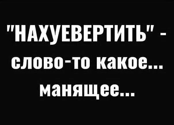 НАХУЕВЕРТИТЪ слово то какое манящее