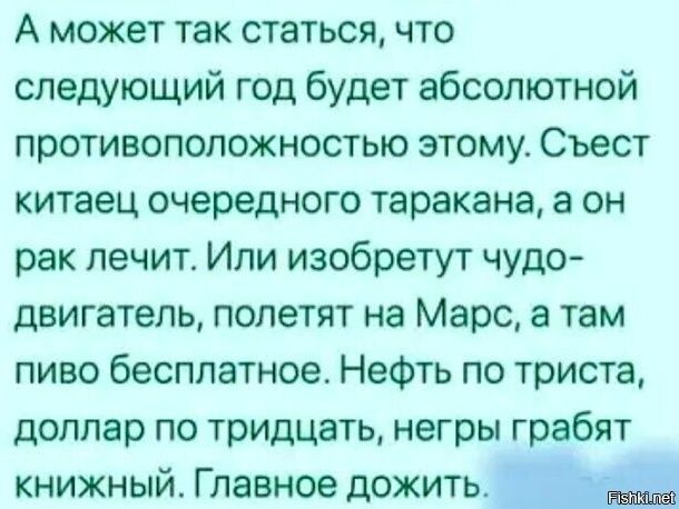 А может так статься что следующий год будет абсолютной противоположностью этому Съест китаец очередного таракана а он рак лечит Или изобретут чудо двигатепь полетят на Марс а там пиво бесплатное Нефть по триста доллар по тридцать негры грабят книжный Главное дожить