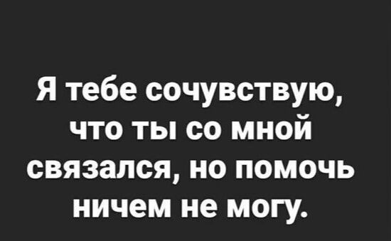 Я тебе сочувствую что ты со мной связался но помочь ничем не могу