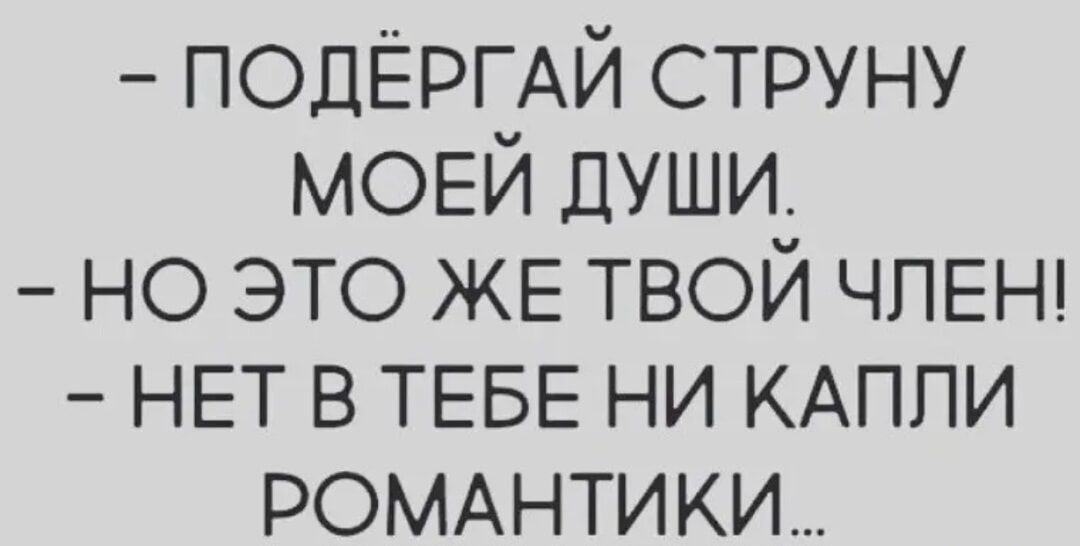 ПОДЁРГАЙ струну МОЕЙ души но это ЖЕ твой ЧЛЕН НЕТ в ТЕБЕ ни КАППИ РОМАНТИКИ