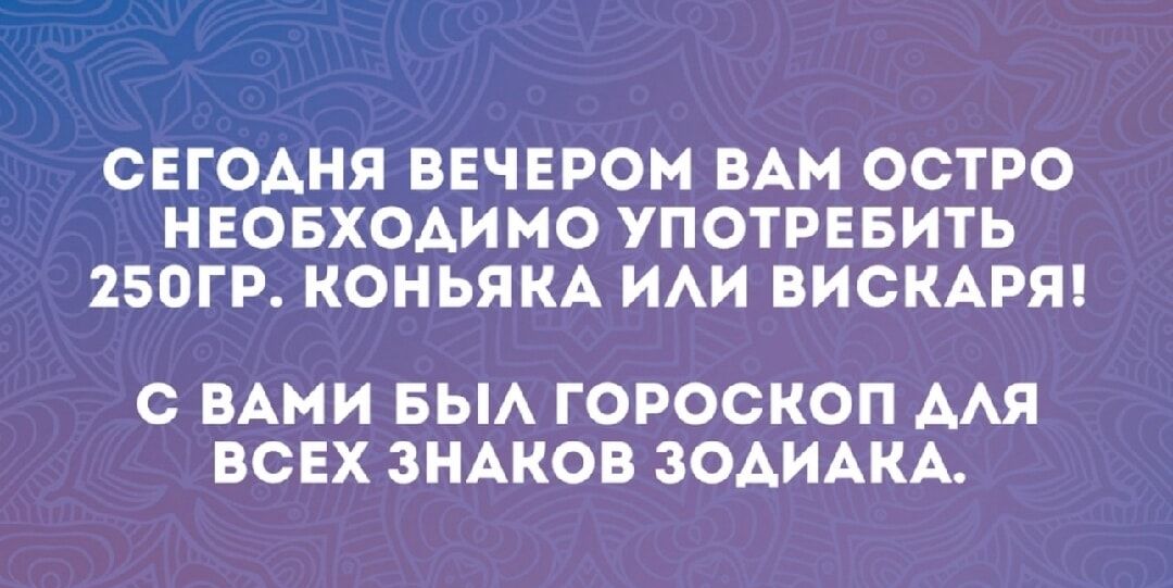 ОЕГОАНЯ ВЕЧЕРОМ ЕАМ ООТРО НЕОБХОАИ МО УПОТРЕБИТЬ 250ГР КОНЬЯКА ИАИ ВИОКАРЯ С ВАМИ БЫА ГОРОСКОП ААЯ ВСЕХ ЗНАКОВ ЗОАИАКА