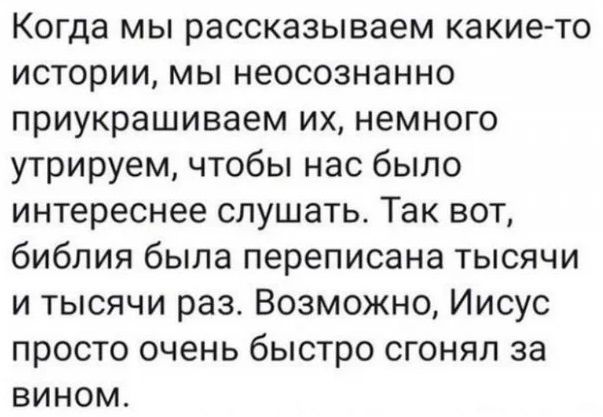 Когда мы рассказываем какие то истории мы неосознанно приукрашиваем их немного утрируем чтобы нас было интереснее слушать Так вот библия быпа переписана тысячи и тысячи раз Возможно Иисус просто очень быстро сгонял за вином