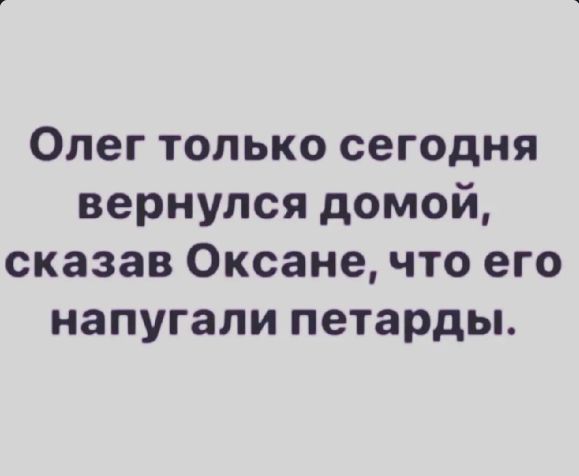 Олег только сегодня вернулся домой сказав Оксане что его напугали петарды