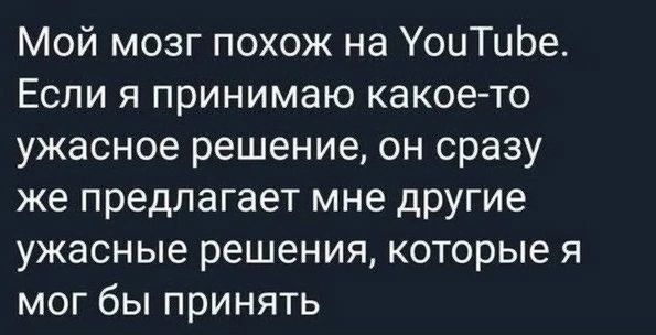 Мой мозг похож на УоиТиЬе Если я принимаю какое то ужасное решение он сразу же предлагает мне другие ужасные решения которые я мог бы принять