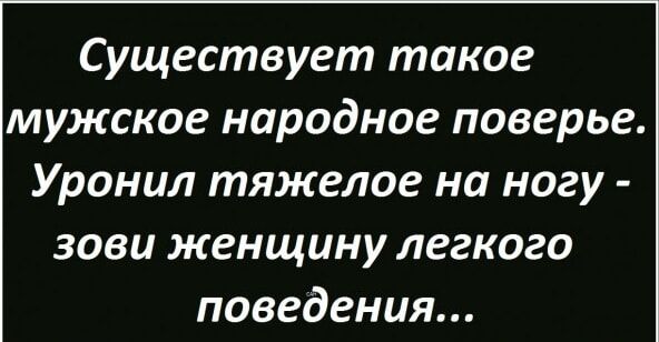 Существует такое мужское народное поверье Уронил тяжелое на ногу зови женщину легкого поведения