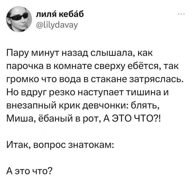 литп кебаб Щуаахау Пару минут назад слышала как парочка в комнате сверху ебётся так громко что вода в стакане затряслась Но вдрУг резко наступает тишина и внезапный крик девчонки блять Миша ёбаный в рот А ЭТО ЧТО ИТЭК ВОПРОС ЗНЭТОКЗМ А это что