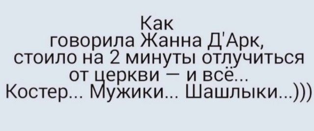 Как говорила Жанна ДАрк стоило на 2 минуты отдучиться от еркви и все Костер ужикиШашлыки