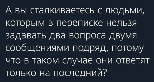 А вы сталкиваетесь с людьми которым в переписке нельзя задавать два вопроса двумя сообщениями подряд потому что в таком случае они ответят только на последний