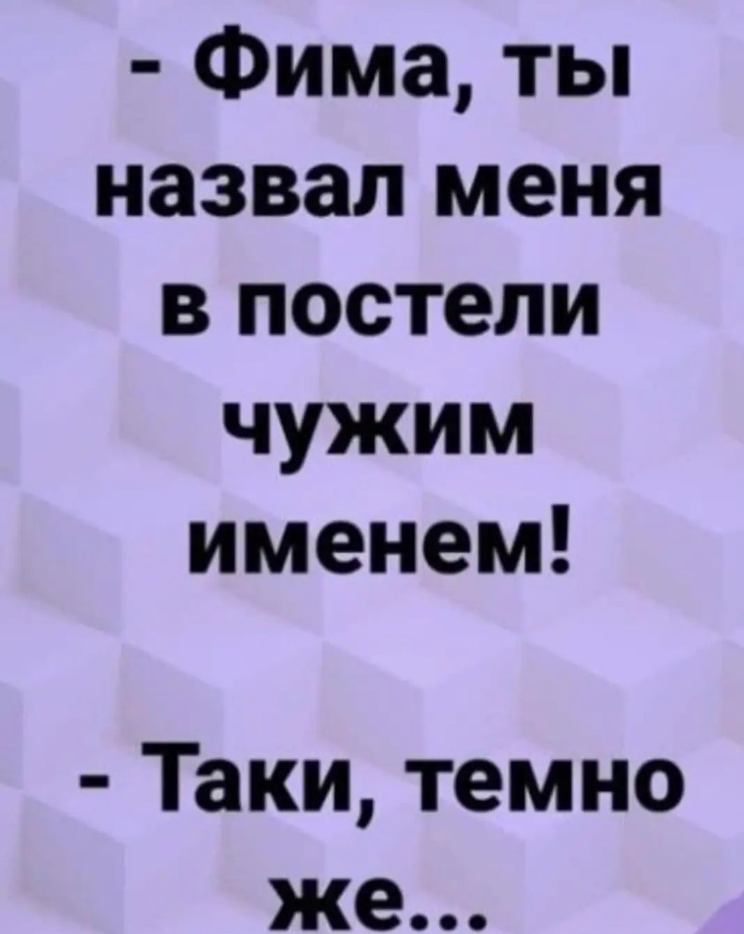 Фима ты назвал меня в постели чужим именем Таки темно же