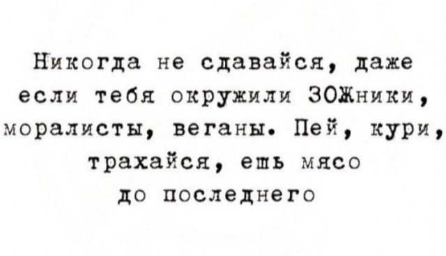 Никогда не сдавайся даже если тебя окружили ЗОЖники моралисты веганы Пей кури трахайся ешь мясо ДО последнего